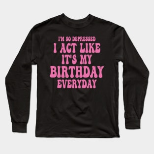 Funny I'm So Depressed I Act Like It's My Birthday Everyday Long Sleeve T-Shirt